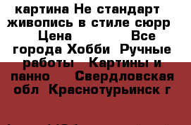 картина-Не стандарт...живопись в стиле сюрр) › Цена ­ 35 000 - Все города Хобби. Ручные работы » Картины и панно   . Свердловская обл.,Краснотурьинск г.